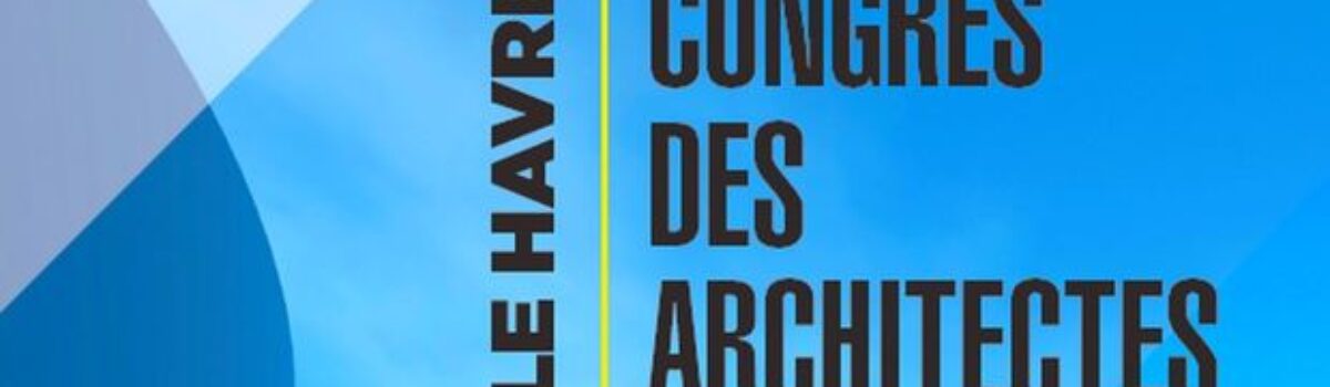 52ème CONGRÈS DES ARCHITECTES 2022 – Le Havre – Architectes en questions ?
